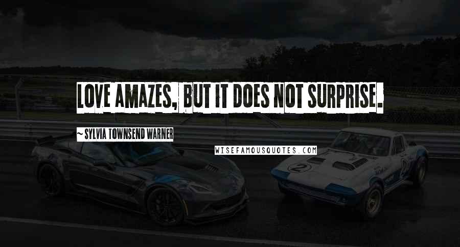 Sylvia Townsend Warner Quotes: Love amazes, but it does not surprise.