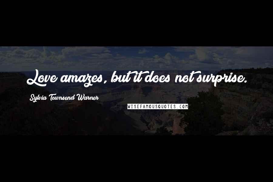 Sylvia Townsend Warner Quotes: Love amazes, but it does not surprise.