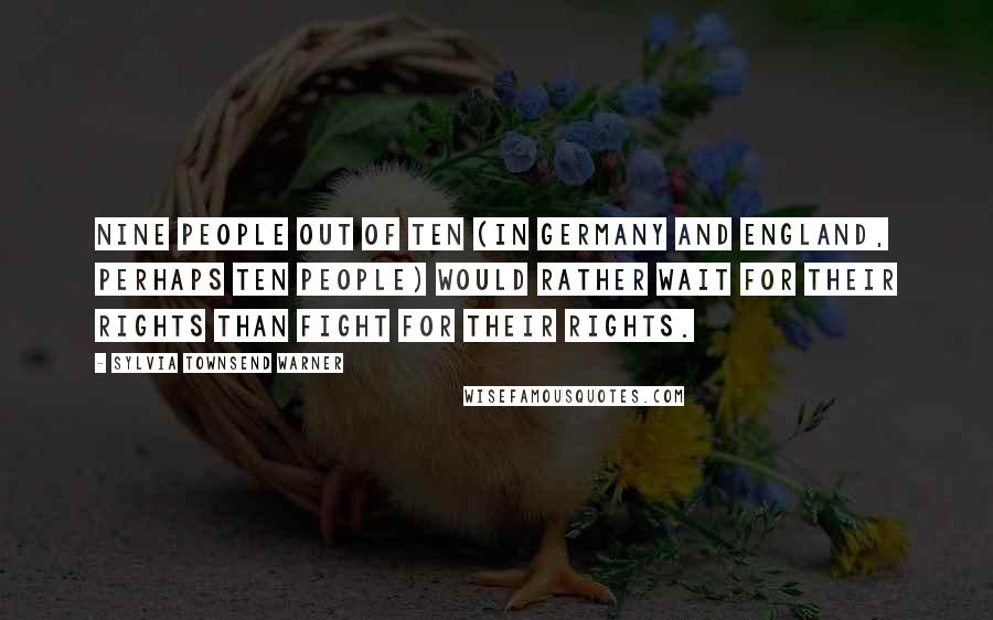 Sylvia Townsend Warner Quotes: Nine people out of ten (in Germany and England, perhaps ten people) would rather wait for their rights than fight for their rights.