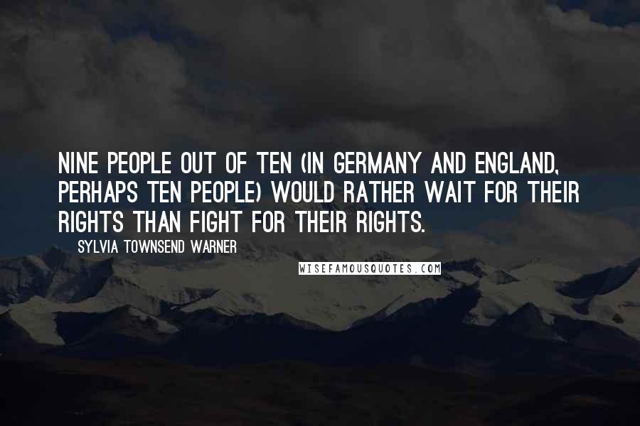 Sylvia Townsend Warner Quotes: Nine people out of ten (in Germany and England, perhaps ten people) would rather wait for their rights than fight for their rights.