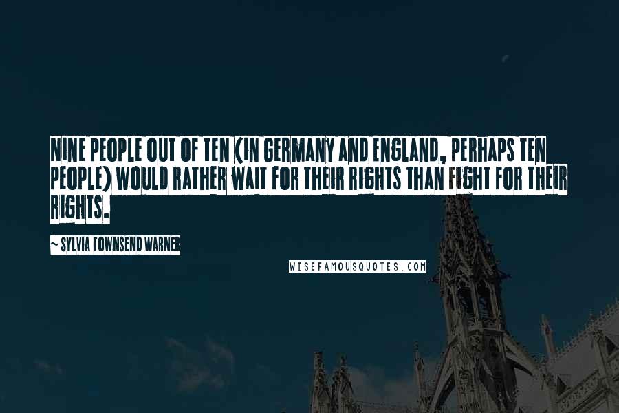 Sylvia Townsend Warner Quotes: Nine people out of ten (in Germany and England, perhaps ten people) would rather wait for their rights than fight for their rights.