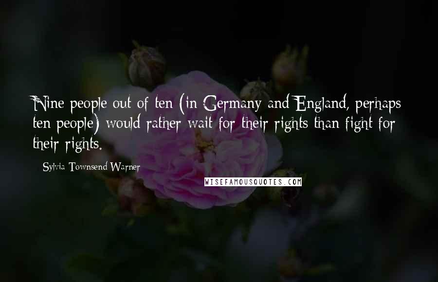 Sylvia Townsend Warner Quotes: Nine people out of ten (in Germany and England, perhaps ten people) would rather wait for their rights than fight for their rights.