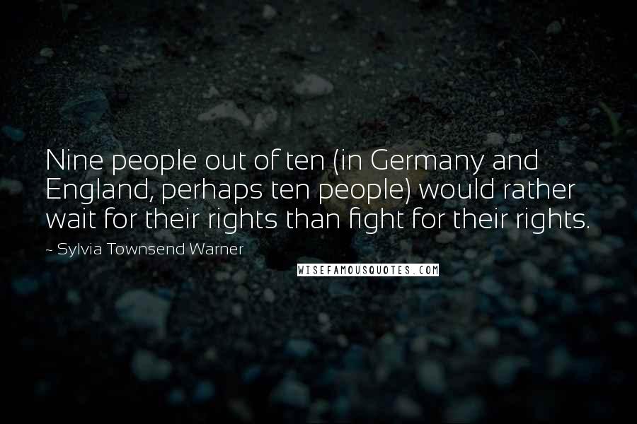 Sylvia Townsend Warner Quotes: Nine people out of ten (in Germany and England, perhaps ten people) would rather wait for their rights than fight for their rights.