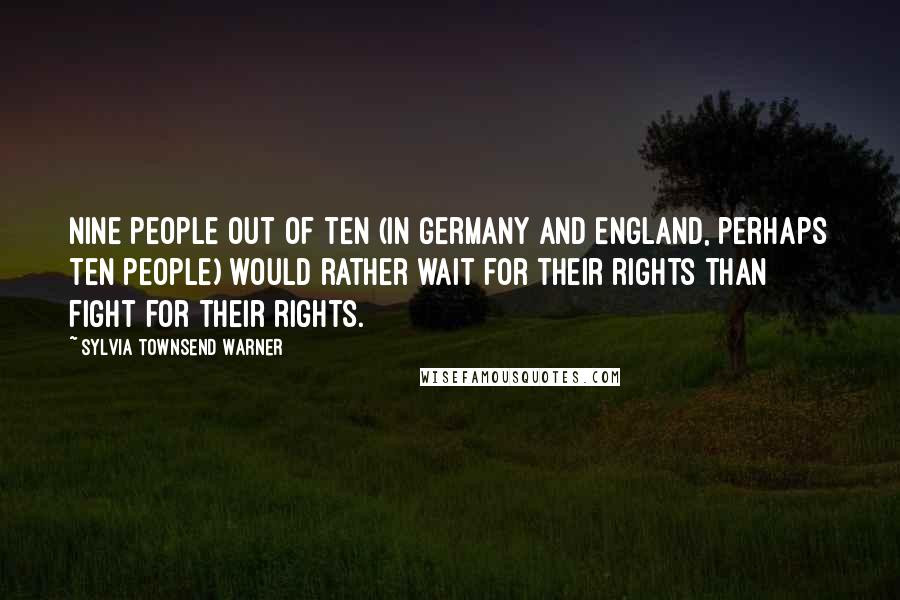 Sylvia Townsend Warner Quotes: Nine people out of ten (in Germany and England, perhaps ten people) would rather wait for their rights than fight for their rights.