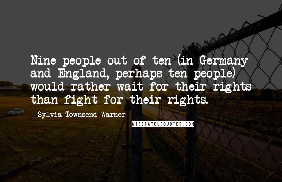 Sylvia Townsend Warner Quotes: Nine people out of ten (in Germany and England, perhaps ten people) would rather wait for their rights than fight for their rights.