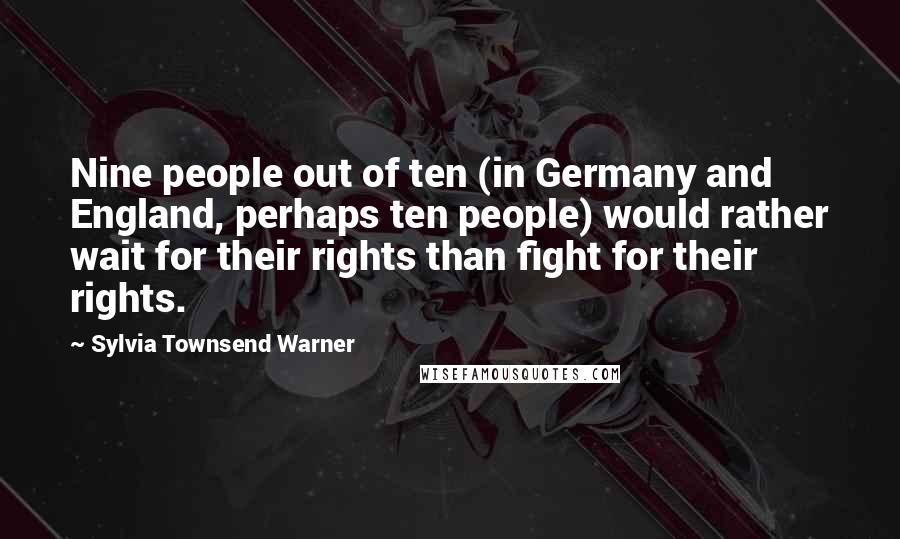 Sylvia Townsend Warner Quotes: Nine people out of ten (in Germany and England, perhaps ten people) would rather wait for their rights than fight for their rights.