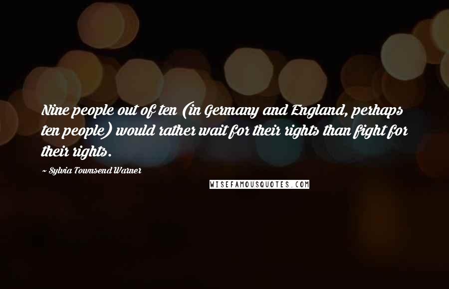 Sylvia Townsend Warner Quotes: Nine people out of ten (in Germany and England, perhaps ten people) would rather wait for their rights than fight for their rights.