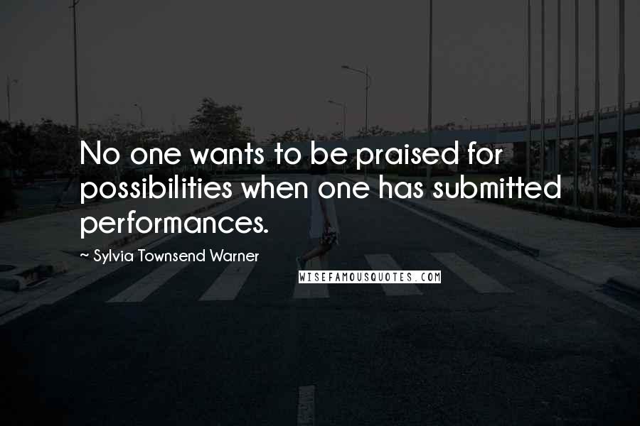 Sylvia Townsend Warner Quotes: No one wants to be praised for possibilities when one has submitted performances.