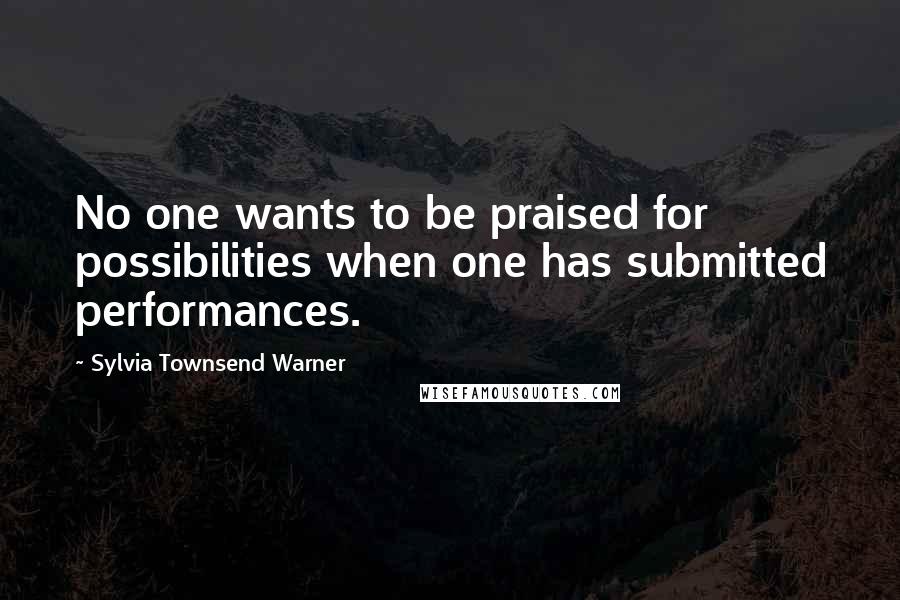 Sylvia Townsend Warner Quotes: No one wants to be praised for possibilities when one has submitted performances.