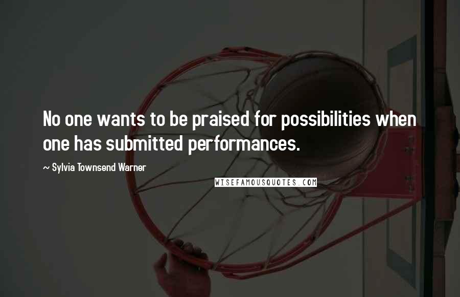 Sylvia Townsend Warner Quotes: No one wants to be praised for possibilities when one has submitted performances.