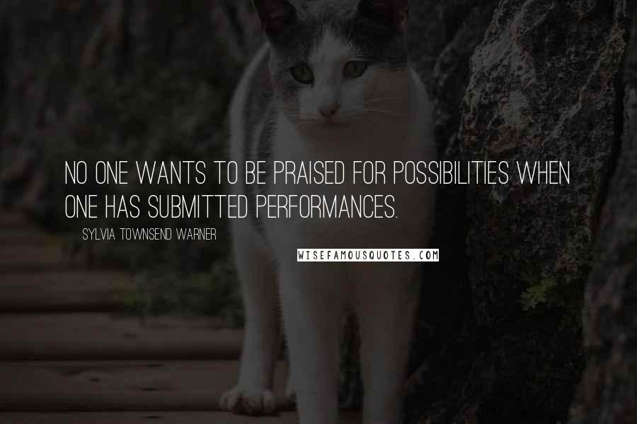 Sylvia Townsend Warner Quotes: No one wants to be praised for possibilities when one has submitted performances.