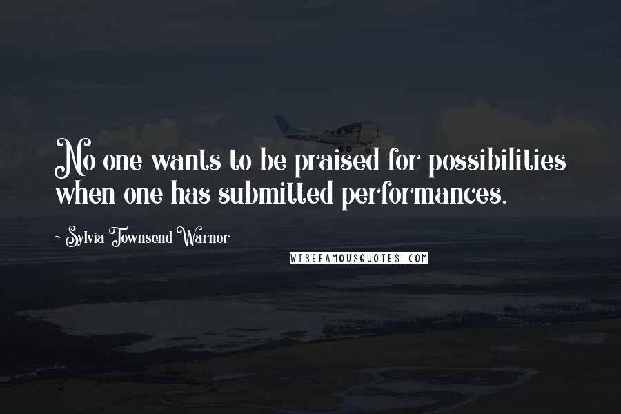 Sylvia Townsend Warner Quotes: No one wants to be praised for possibilities when one has submitted performances.