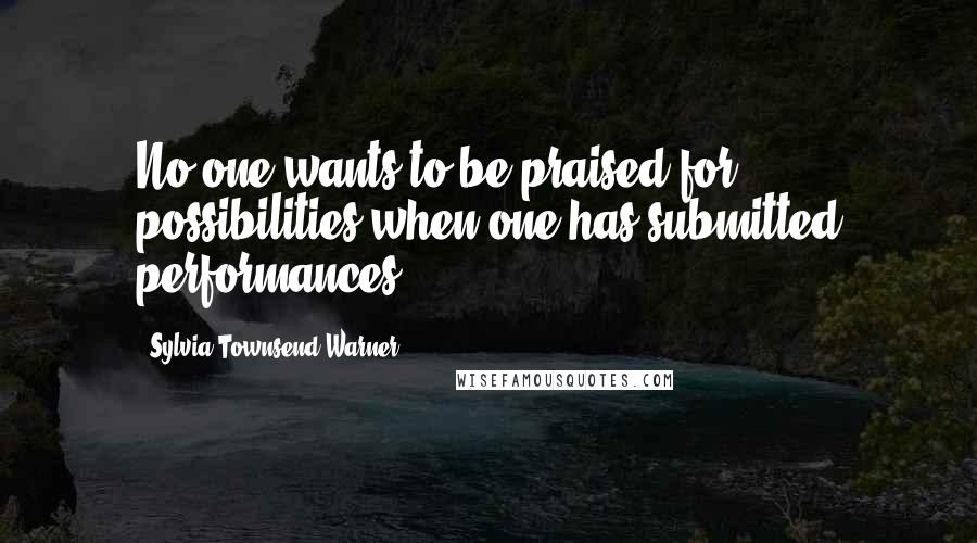 Sylvia Townsend Warner Quotes: No one wants to be praised for possibilities when one has submitted performances.