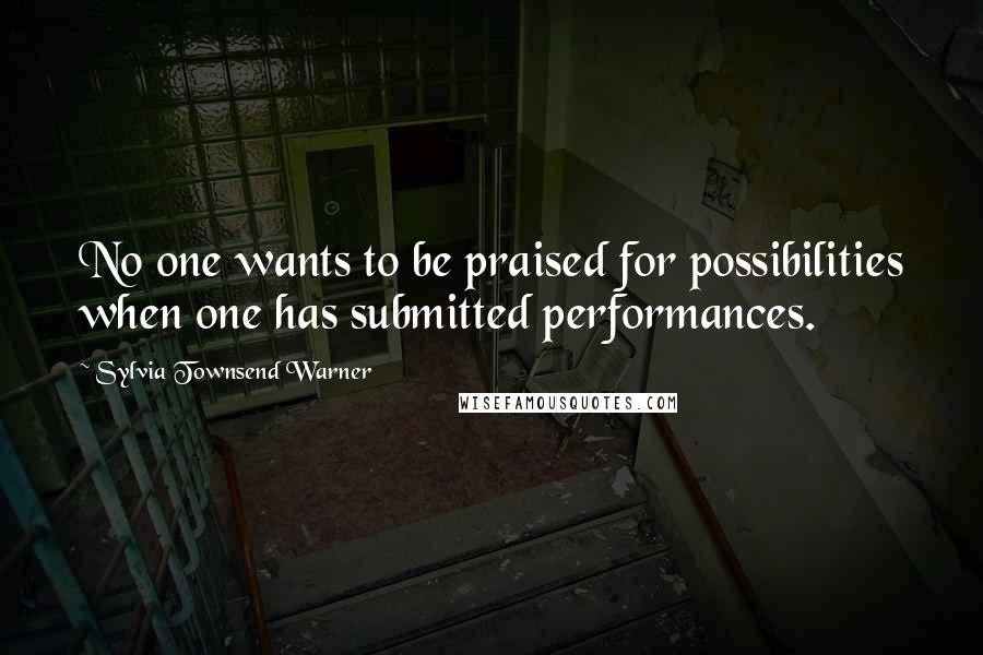 Sylvia Townsend Warner Quotes: No one wants to be praised for possibilities when one has submitted performances.