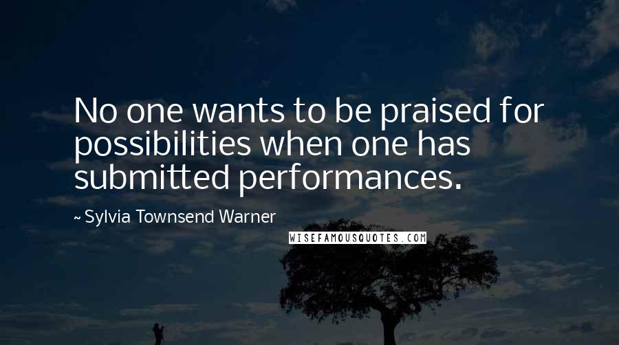 Sylvia Townsend Warner Quotes: No one wants to be praised for possibilities when one has submitted performances.