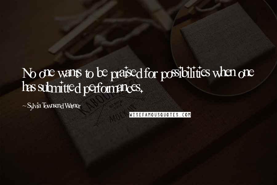 Sylvia Townsend Warner Quotes: No one wants to be praised for possibilities when one has submitted performances.