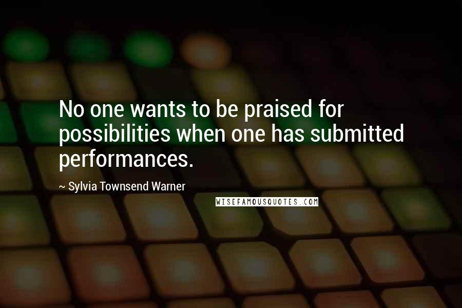 Sylvia Townsend Warner Quotes: No one wants to be praised for possibilities when one has submitted performances.
