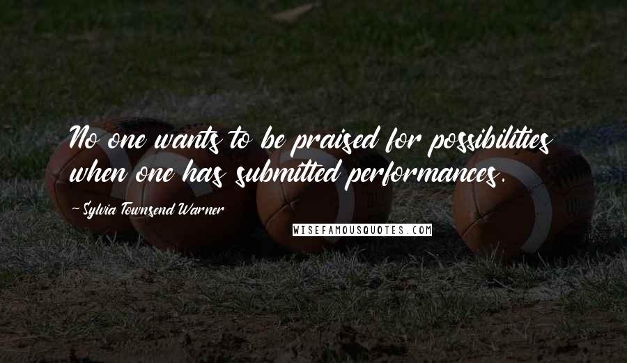 Sylvia Townsend Warner Quotes: No one wants to be praised for possibilities when one has submitted performances.