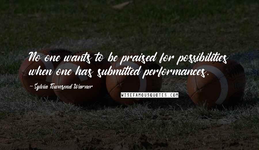 Sylvia Townsend Warner Quotes: No one wants to be praised for possibilities when one has submitted performances.