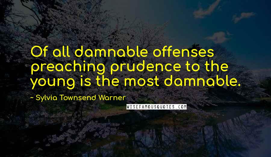 Sylvia Townsend Warner Quotes: Of all damnable offenses preaching prudence to the young is the most damnable.