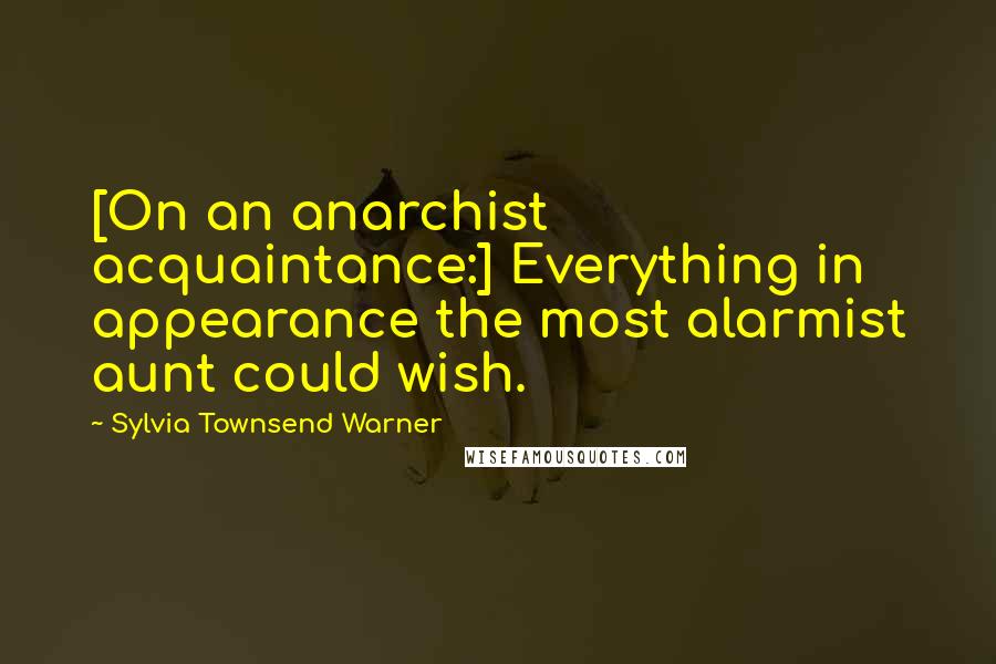 Sylvia Townsend Warner Quotes: [On an anarchist acquaintance:] Everything in appearance the most alarmist aunt could wish.