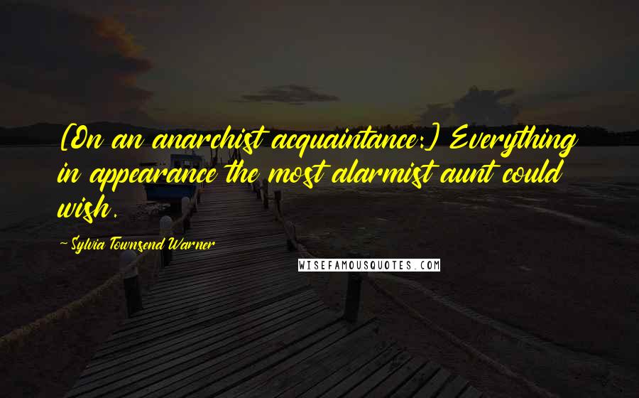 Sylvia Townsend Warner Quotes: [On an anarchist acquaintance:] Everything in appearance the most alarmist aunt could wish.