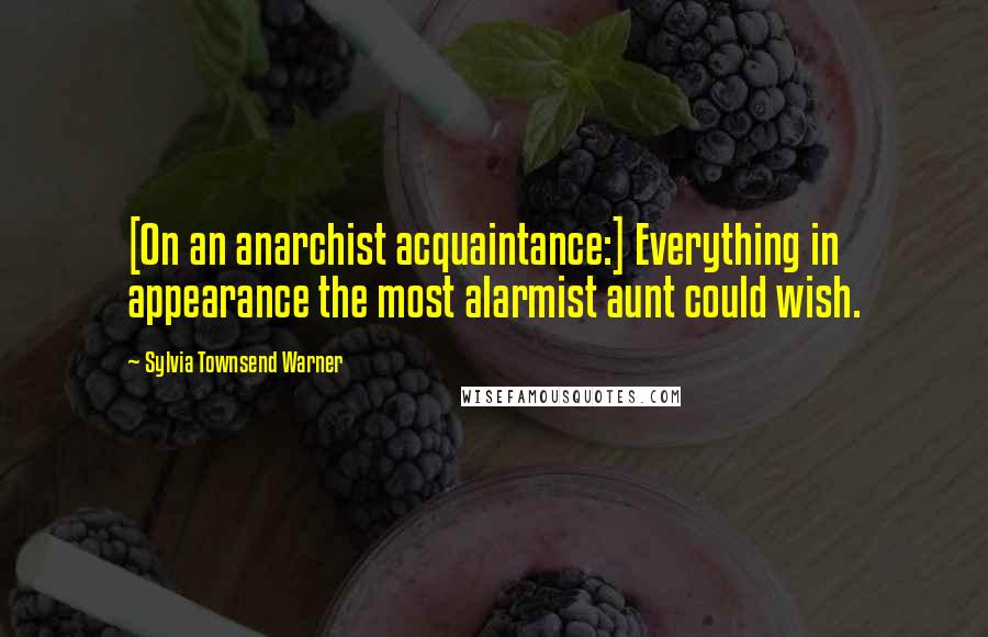 Sylvia Townsend Warner Quotes: [On an anarchist acquaintance:] Everything in appearance the most alarmist aunt could wish.