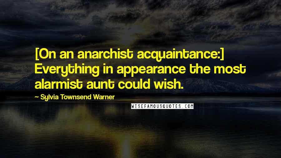 Sylvia Townsend Warner Quotes: [On an anarchist acquaintance:] Everything in appearance the most alarmist aunt could wish.