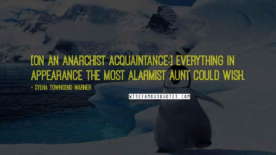 Sylvia Townsend Warner Quotes: [On an anarchist acquaintance:] Everything in appearance the most alarmist aunt could wish.