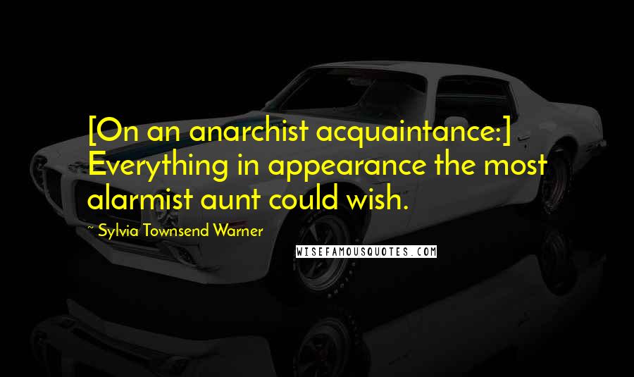 Sylvia Townsend Warner Quotes: [On an anarchist acquaintance:] Everything in appearance the most alarmist aunt could wish.