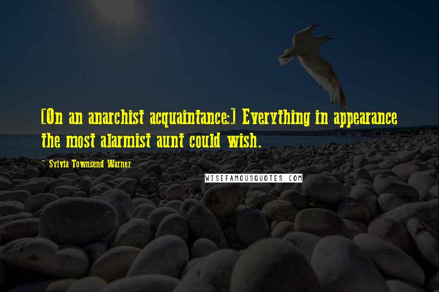 Sylvia Townsend Warner Quotes: [On an anarchist acquaintance:] Everything in appearance the most alarmist aunt could wish.