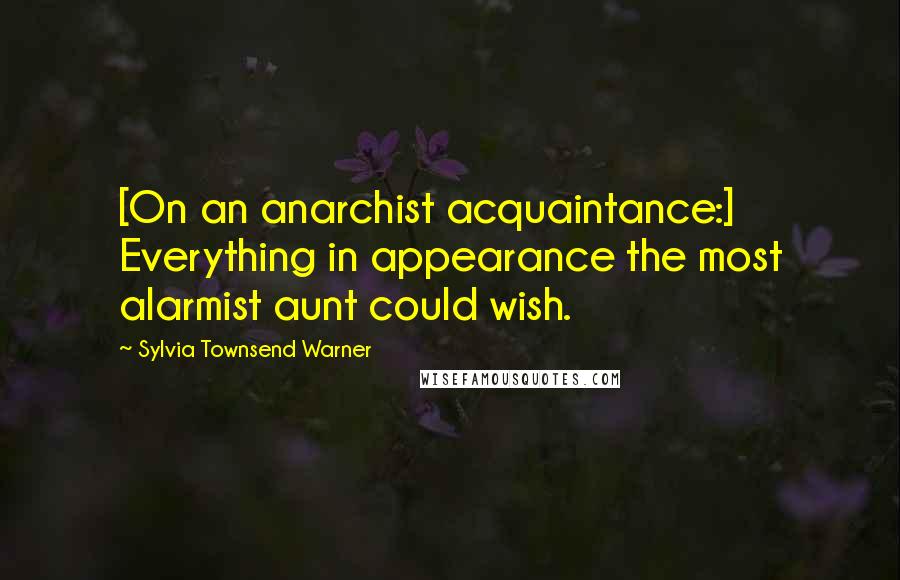 Sylvia Townsend Warner Quotes: [On an anarchist acquaintance:] Everything in appearance the most alarmist aunt could wish.