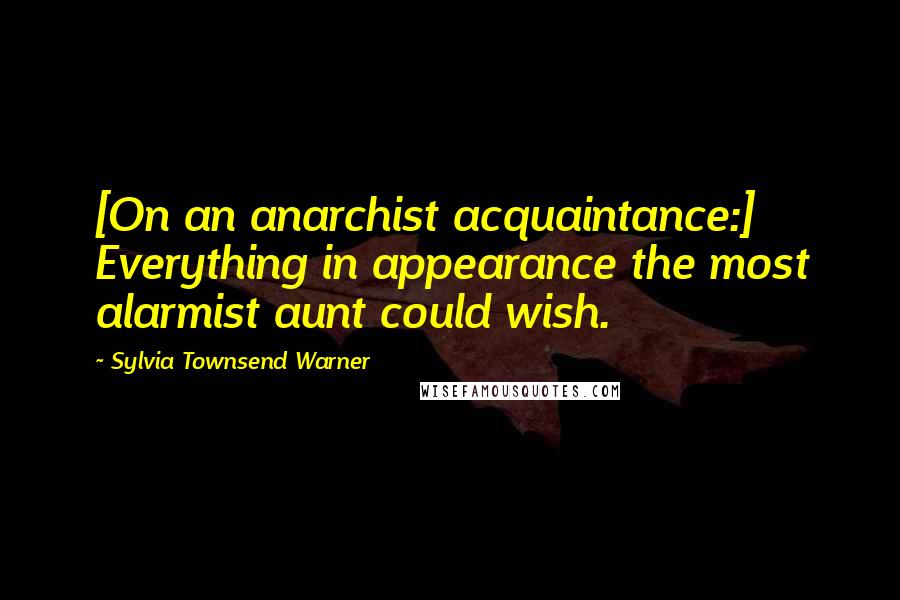 Sylvia Townsend Warner Quotes: [On an anarchist acquaintance:] Everything in appearance the most alarmist aunt could wish.