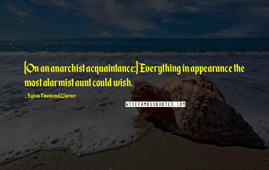 Sylvia Townsend Warner Quotes: [On an anarchist acquaintance:] Everything in appearance the most alarmist aunt could wish.