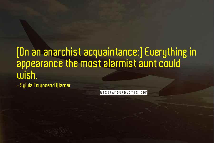 Sylvia Townsend Warner Quotes: [On an anarchist acquaintance:] Everything in appearance the most alarmist aunt could wish.