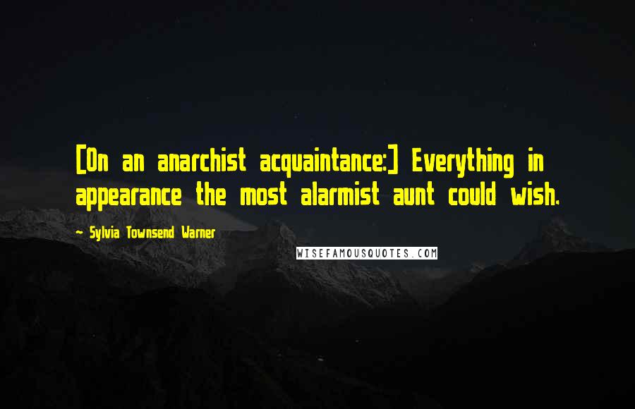Sylvia Townsend Warner Quotes: [On an anarchist acquaintance:] Everything in appearance the most alarmist aunt could wish.