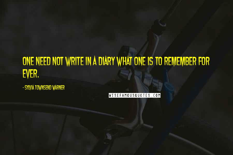 Sylvia Townsend Warner Quotes: One need not write in a diary what one is to remember for ever.