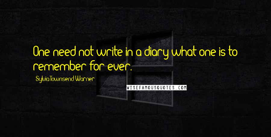 Sylvia Townsend Warner Quotes: One need not write in a diary what one is to remember for ever.