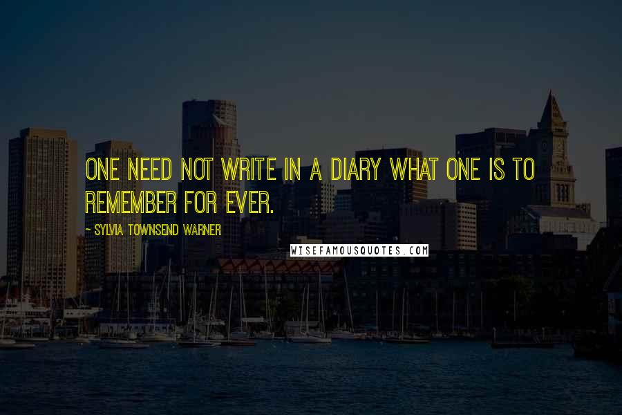 Sylvia Townsend Warner Quotes: One need not write in a diary what one is to remember for ever.