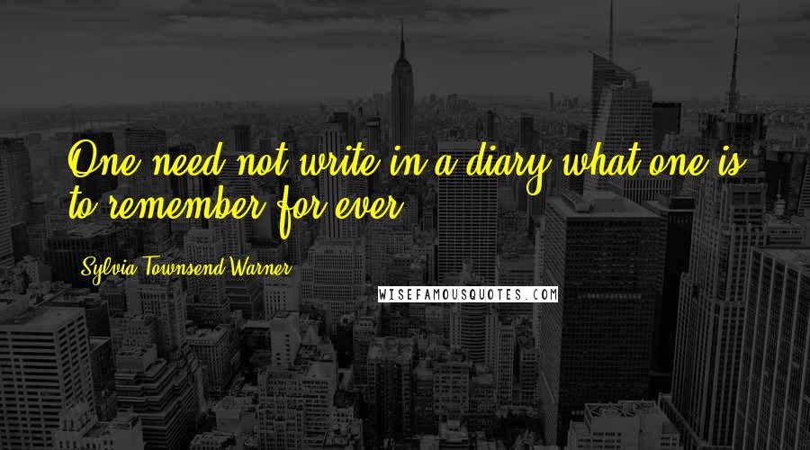 Sylvia Townsend Warner Quotes: One need not write in a diary what one is to remember for ever.