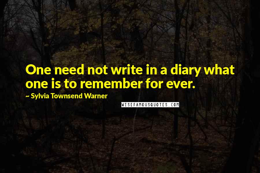 Sylvia Townsend Warner Quotes: One need not write in a diary what one is to remember for ever.