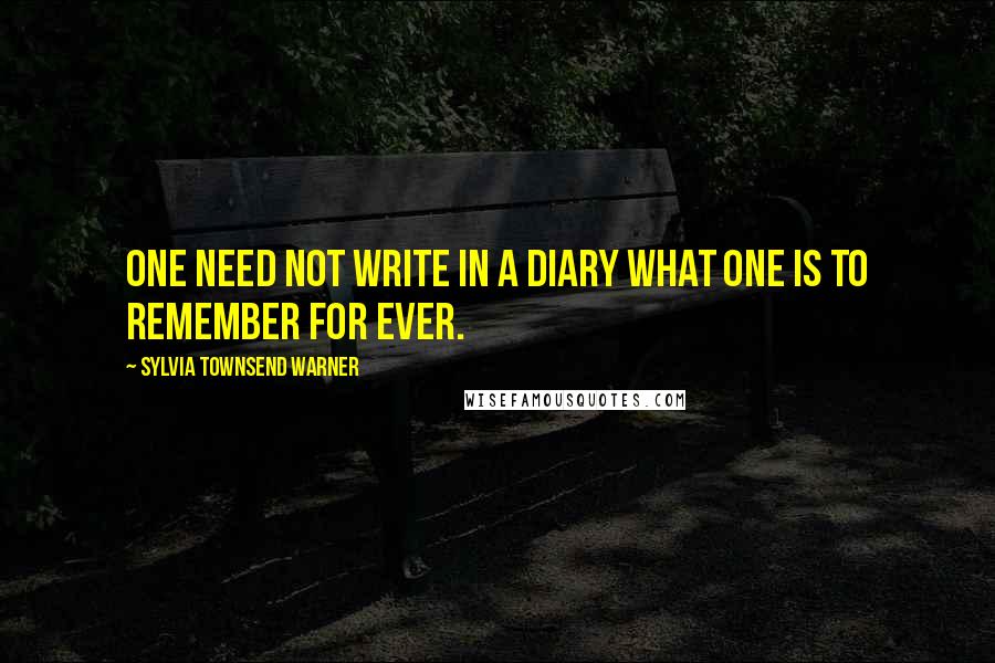 Sylvia Townsend Warner Quotes: One need not write in a diary what one is to remember for ever.