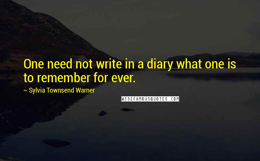 Sylvia Townsend Warner Quotes: One need not write in a diary what one is to remember for ever.