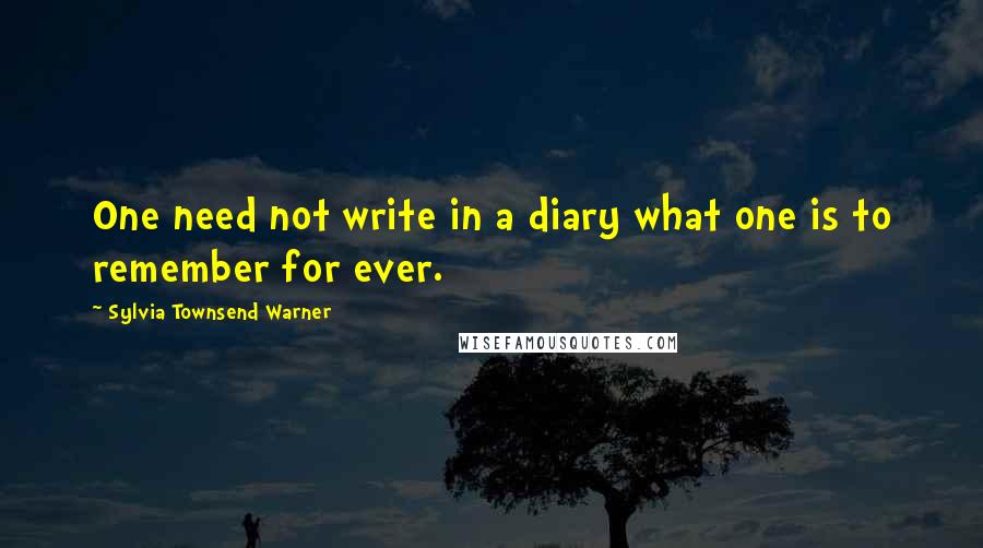 Sylvia Townsend Warner Quotes: One need not write in a diary what one is to remember for ever.