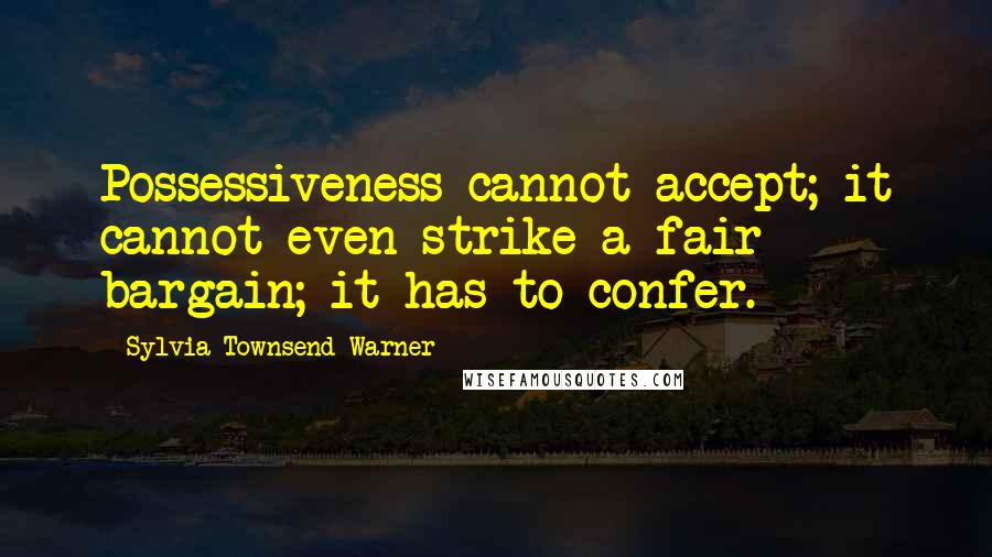 Sylvia Townsend Warner Quotes: Possessiveness cannot accept; it cannot even strike a fair bargain; it has to confer.