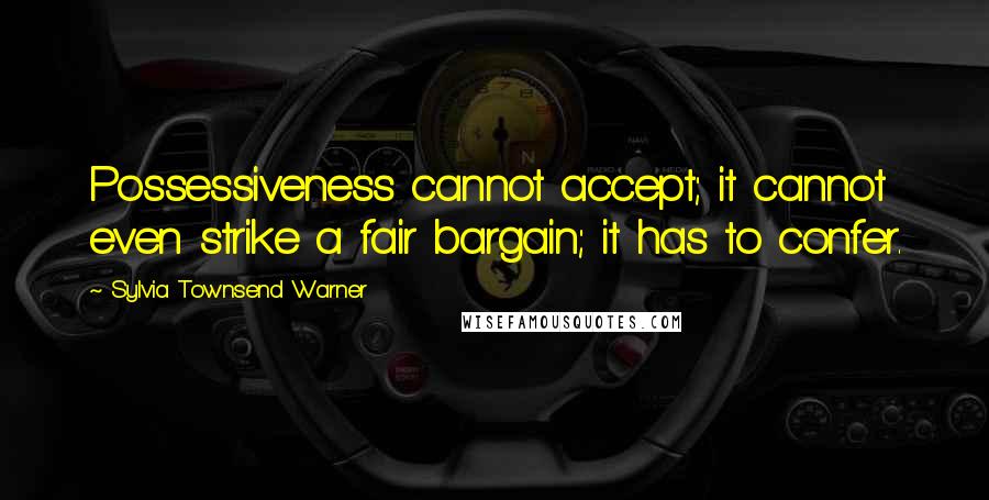 Sylvia Townsend Warner Quotes: Possessiveness cannot accept; it cannot even strike a fair bargain; it has to confer.