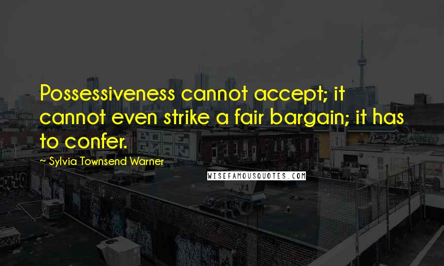 Sylvia Townsend Warner Quotes: Possessiveness cannot accept; it cannot even strike a fair bargain; it has to confer.