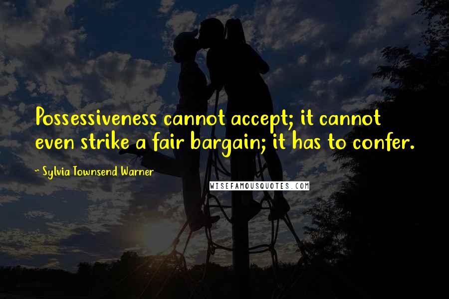 Sylvia Townsend Warner Quotes: Possessiveness cannot accept; it cannot even strike a fair bargain; it has to confer.