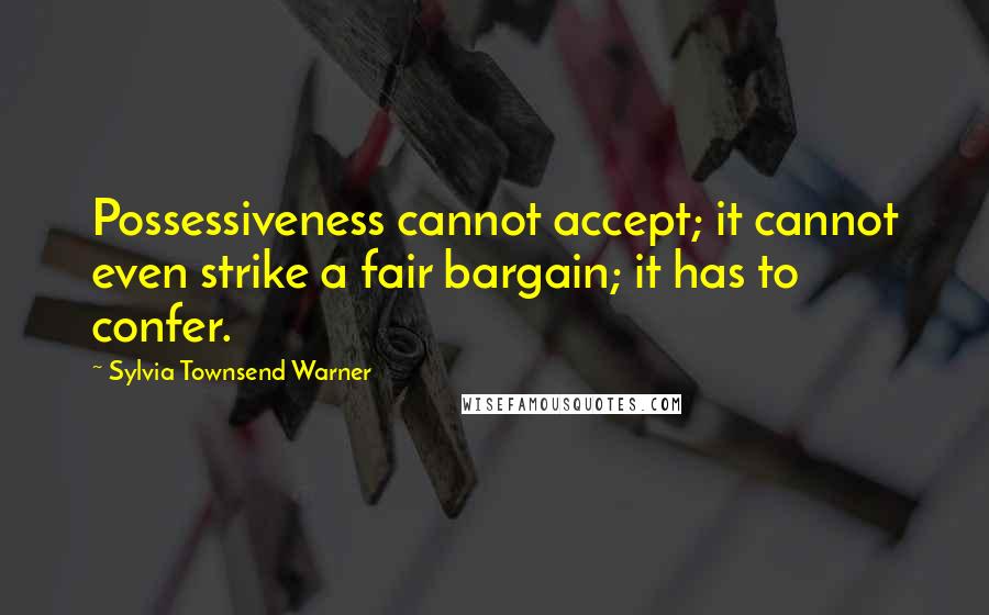 Sylvia Townsend Warner Quotes: Possessiveness cannot accept; it cannot even strike a fair bargain; it has to confer.