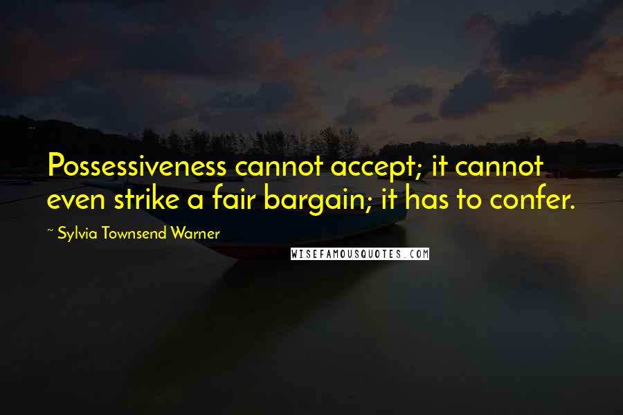 Sylvia Townsend Warner Quotes: Possessiveness cannot accept; it cannot even strike a fair bargain; it has to confer.